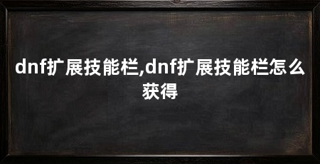 dnf扩展技能栏,dnf扩展技能栏怎么获得