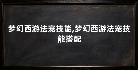梦幻西游法宠技能,梦幻西游法宠技能搭配