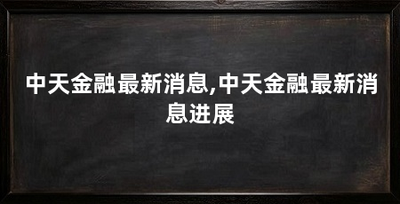 中天金融最新消息,中天金融最新消息进展