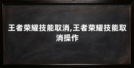 王者荣耀技能取消,王者荣耀技能取消操作