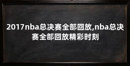 2017nba总决赛全部回放,nba总决赛全部回放精彩时刻