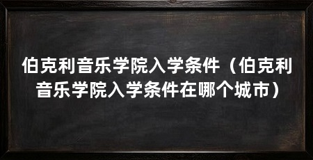 伯克利音乐学院入学条件（伯克利音乐学院入学条件在哪个城市）