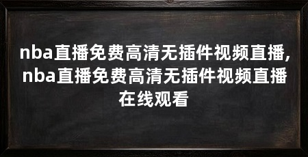 nba直播免费高清无插件视频直播,nba直播免费高清无插件视频直播在线观看