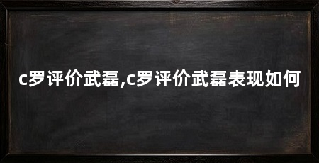 c罗评价武磊,c罗评价武磊表现如何