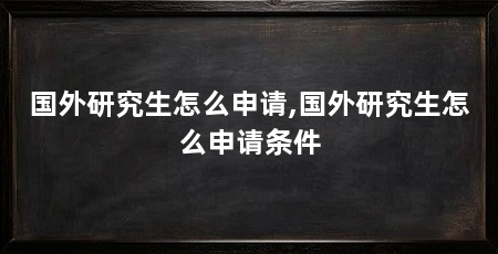 国外研究生怎么申请,国外研究生怎么申请条件