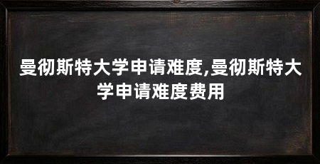 曼彻斯特大学申请难度,曼彻斯特大学申请难度费用