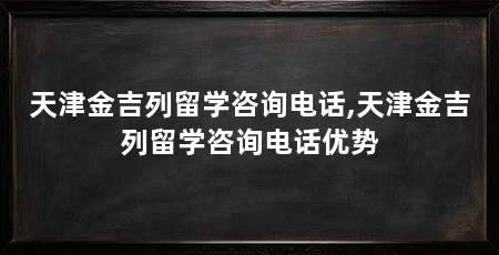 天津金吉列留学咨询电话,天津金吉列留学咨询电话优势