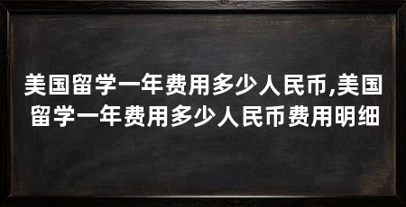 美国留学一年费用多少人民币,美国留学一年费用多少人民币费用明细