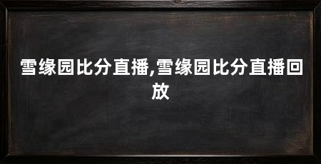 雪缘园比分直播,雪缘园比分直播回放