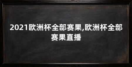 2021欧洲杯全部赛果,欧洲杯全部赛果直播