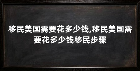 移民美国需要花多少钱,移民美国需要花多少钱移民步骤