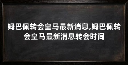 姆巴佩转会皇马最新消息,姆巴佩转会皇马最新消息转会时间