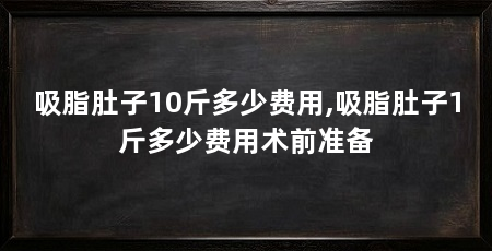 吸脂肚子10斤多少费用,吸脂肚子1斤多少费用术前准备