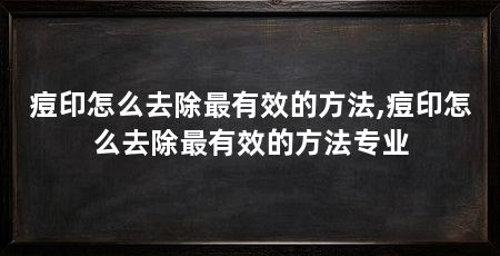 痘印怎么去除最有效的方法,痘印怎么去除最有效的方法专业