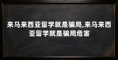 来马来西亚留学就是骗局,来马来西亚留学就是骗局危害