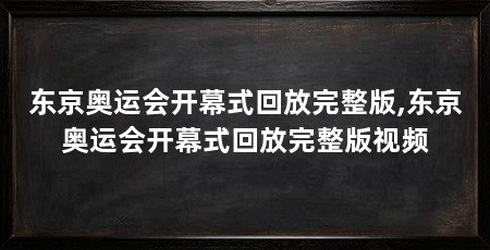 东京奥运会开幕式回放完整版,东京奥运会开幕式回放完整版视频
