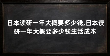 日本读研一年大概要多少钱,日本读研一年大概要多少钱生活成本