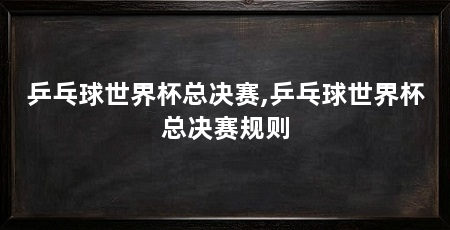 乒乓球世界杯总决赛,乒乓球世界杯总决赛规则