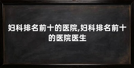 妇科排名前十的医院,妇科排名前十的医院医生