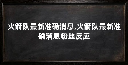 火箭队最新准确消息,火箭队最新准确消息粉丝反应