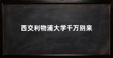 西交利物浦大学千万别来