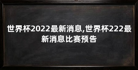 世界杯2022最新消息,世界杯222最新消息比赛预告