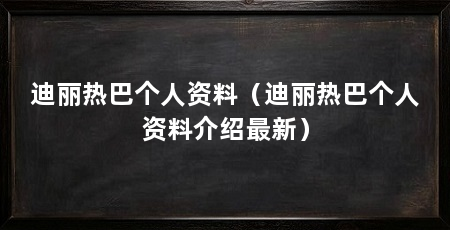 迪丽热巴个人资料（迪丽热巴个人资料介绍最新）
