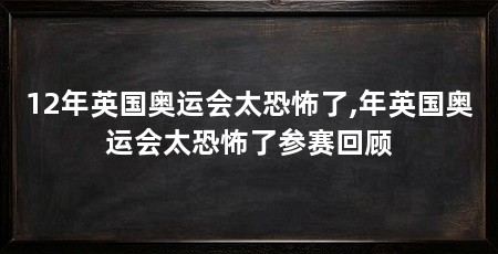 12年英国奥运会太恐怖了,年英国奥运会太恐怖了参赛回顾