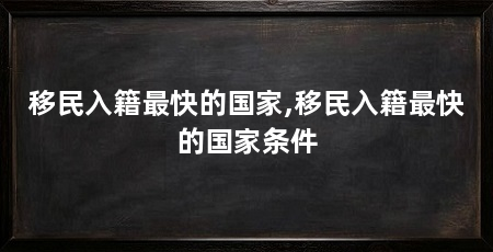 移民入籍最快的国家,移民入籍最快的国家条件