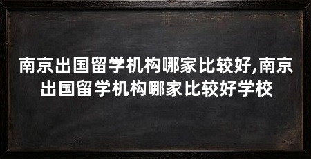 南京出国留学机构哪家比较好,南京出国留学机构哪家比较好学校