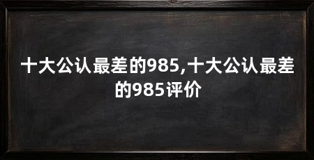 十大公认最差的985,十大公认最差的985评价