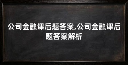 公司金融课后题答案,公司金融课后题答案解析