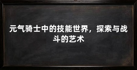 元气骑士中的技能世界,探索与战斗的艺术