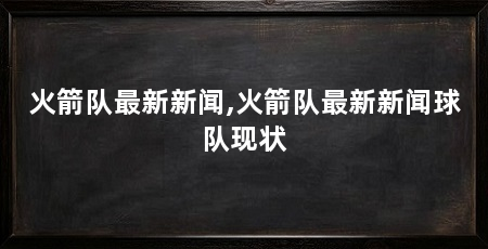 火箭队最新新闻,火箭队最新新闻球队现状