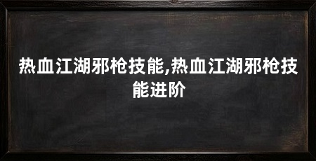 热血江湖邪枪技能,热血江湖邪枪技能进阶