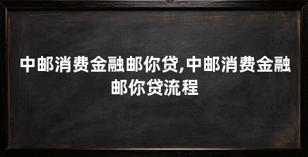 中邮消费金融邮你贷,中邮消费金融邮你贷流程