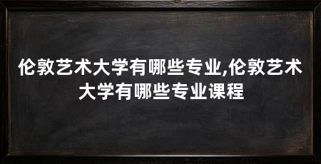 伦敦艺术大学有哪些专业,伦敦艺术大学有哪些专业课程