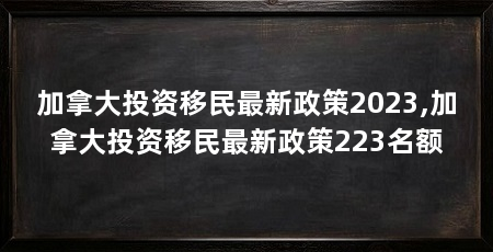 加拿大投资移民最新政策2023,加拿大投资移民最新政策223名额