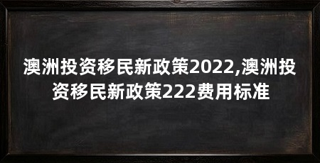 澳洲投资移民新政策2022,澳洲投资移民新政策222费用标准