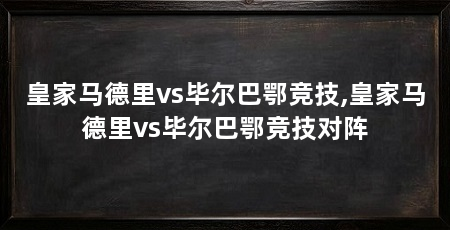 皇家马德里vs毕尔巴鄂竞技,皇家马德里vs毕尔巴鄂竞技对阵