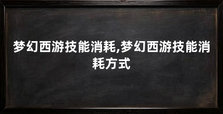 梦幻西游技能消耗,梦幻西游技能消耗方式