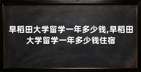 早稻田大学留学一年多少钱,早稻田大学留学一年多少钱住宿