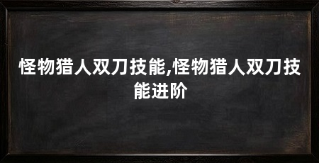 怪物猎人双刀技能,怪物猎人双刀技能进阶