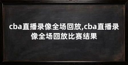 cba直播录像全场回放,cba直播录像全场回放比赛结果