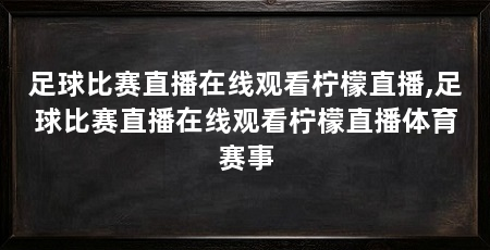 足球比赛直播在线观看柠檬直播,足球比赛直播在线观看柠檬直播体育赛事