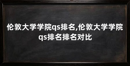 伦敦大学学院qs排名,伦敦大学学院qs排名排名对比