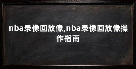 nba录像回放像,nba录像回放像操作指南