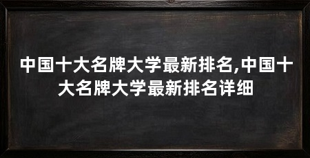 中国十大名牌大学最新排名,中国十大名牌大学最新排名详细