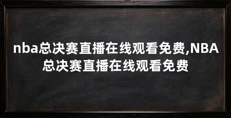 nba总决赛直播在线观看免费,NBA总决赛直播在线观看免费