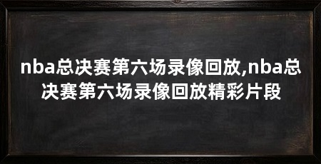 nba总决赛第六场录像回放,nba总决赛第六场录像回放精彩片段